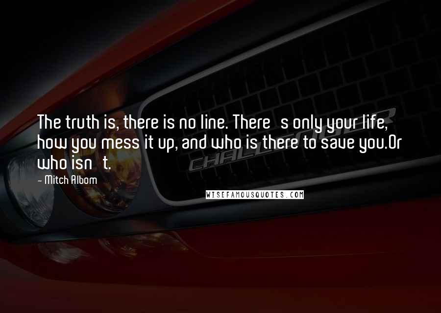 Mitch Albom Quotes: The truth is, there is no line. There's only your life, how you mess it up, and who is there to save you.Or who isn't.