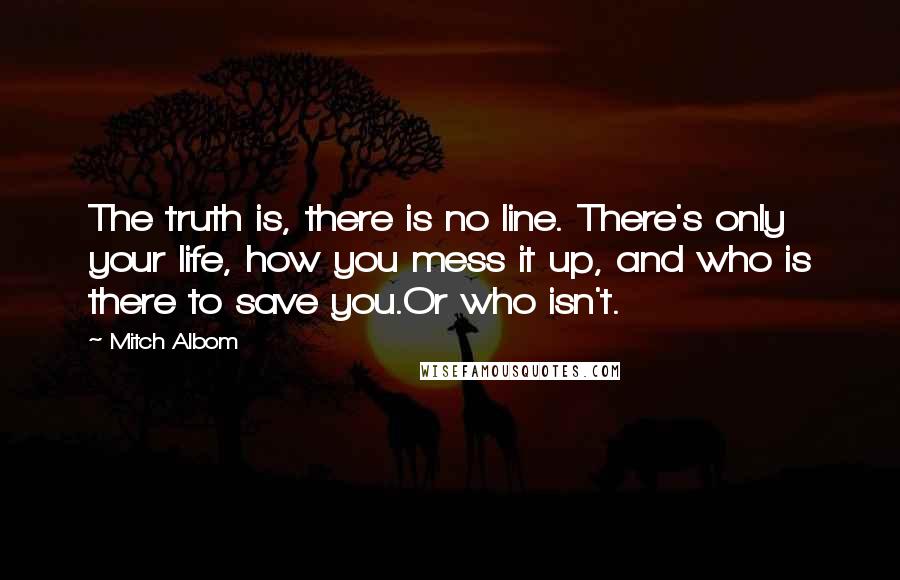 Mitch Albom Quotes: The truth is, there is no line. There's only your life, how you mess it up, and who is there to save you.Or who isn't.