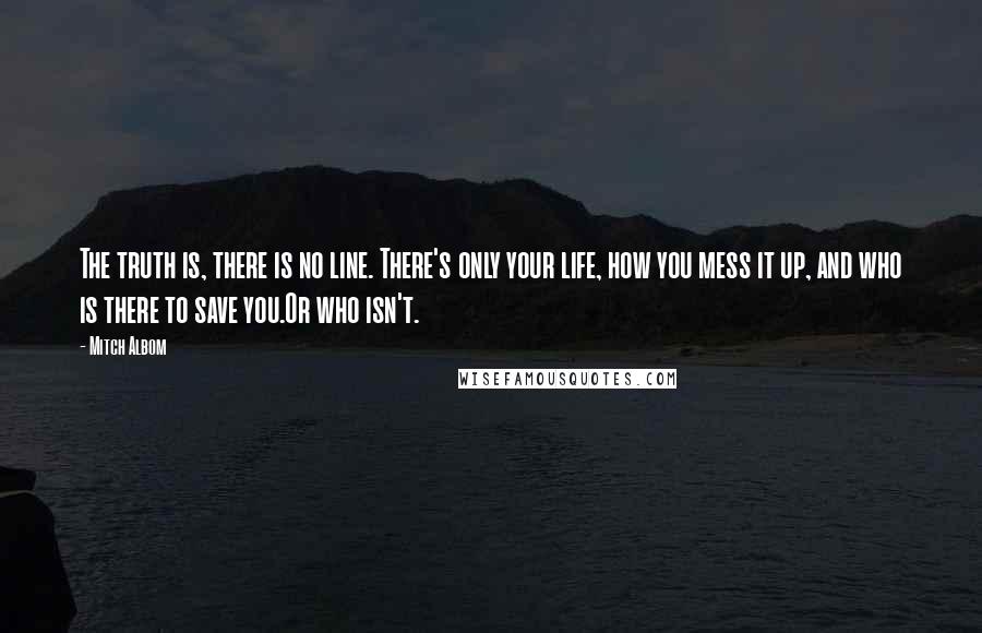 Mitch Albom Quotes: The truth is, there is no line. There's only your life, how you mess it up, and who is there to save you.Or who isn't.