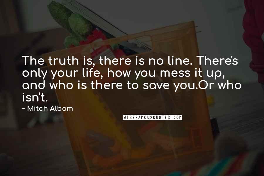 Mitch Albom Quotes: The truth is, there is no line. There's only your life, how you mess it up, and who is there to save you.Or who isn't.