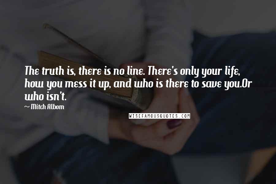 Mitch Albom Quotes: The truth is, there is no line. There's only your life, how you mess it up, and who is there to save you.Or who isn't.