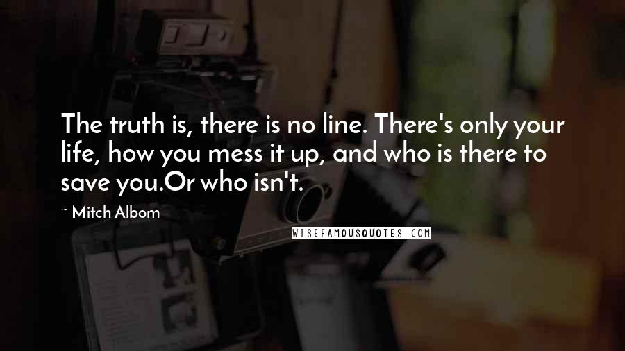 Mitch Albom Quotes: The truth is, there is no line. There's only your life, how you mess it up, and who is there to save you.Or who isn't.