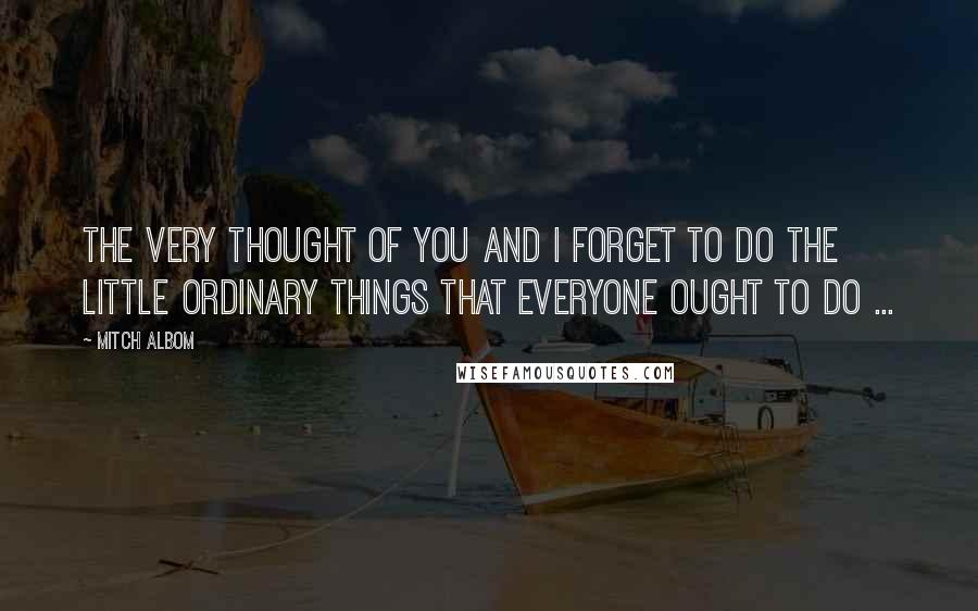 Mitch Albom Quotes: The very thought of you and I forget to do the little ordinary things that everyone ought to do ...