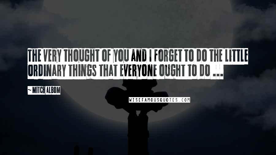 Mitch Albom Quotes: The very thought of you and I forget to do the little ordinary things that everyone ought to do ...