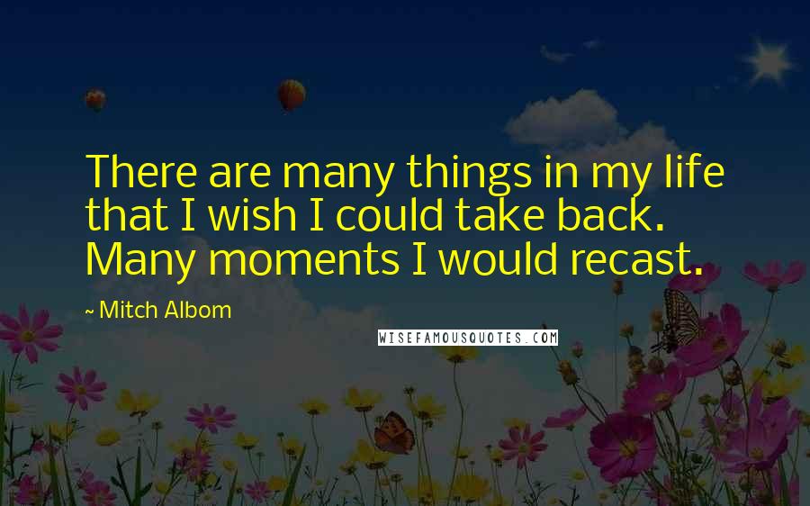 Mitch Albom Quotes: There are many things in my life that I wish I could take back. Many moments I would recast.
