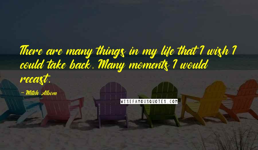 Mitch Albom Quotes: There are many things in my life that I wish I could take back. Many moments I would recast.