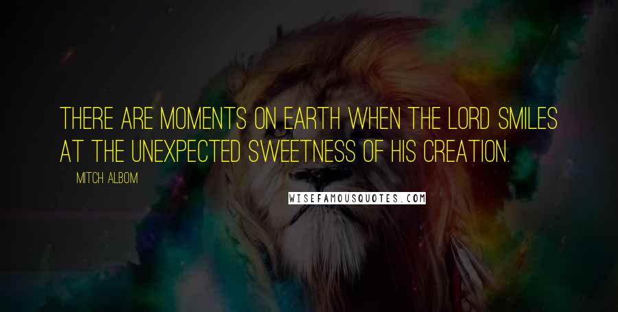 Mitch Albom Quotes: There are moments on earth when the Lord smiles at the unexpected sweetness of His creation.