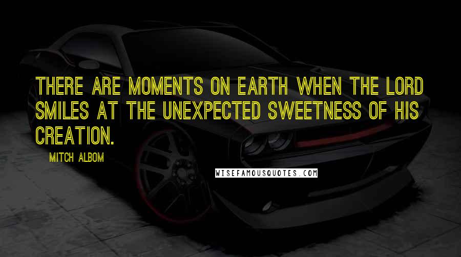 Mitch Albom Quotes: There are moments on earth when the Lord smiles at the unexpected sweetness of His creation.