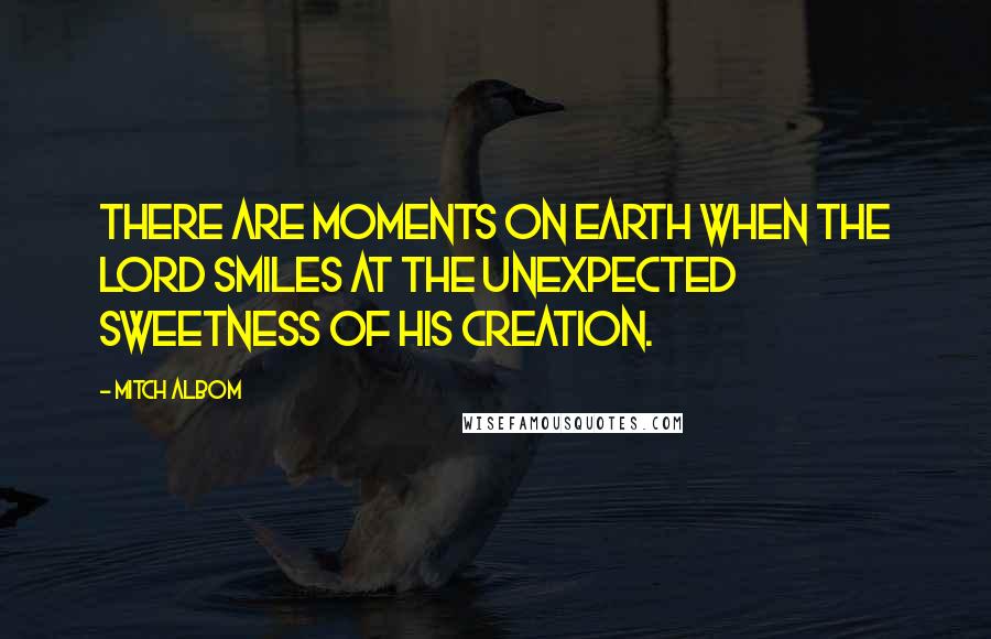 Mitch Albom Quotes: There are moments on earth when the Lord smiles at the unexpected sweetness of His creation.