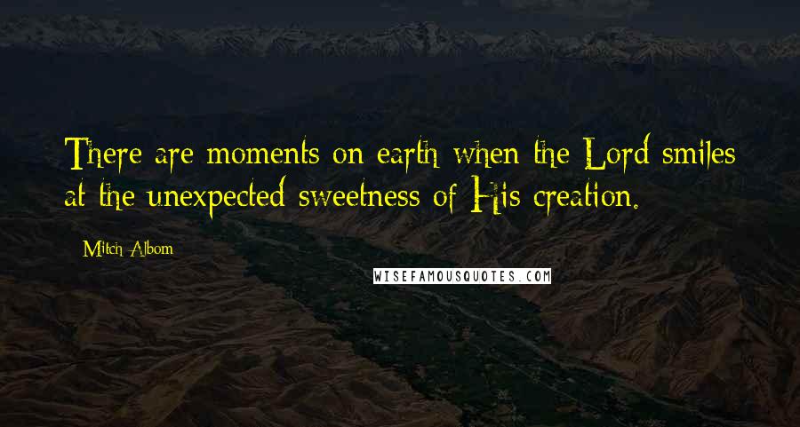 Mitch Albom Quotes: There are moments on earth when the Lord smiles at the unexpected sweetness of His creation.