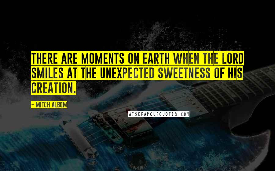 Mitch Albom Quotes: There are moments on earth when the Lord smiles at the unexpected sweetness of His creation.