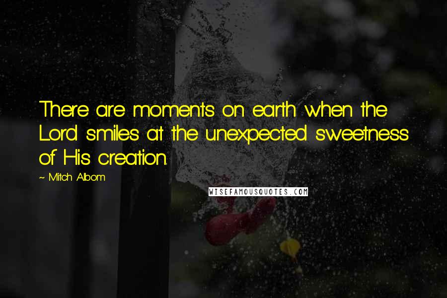 Mitch Albom Quotes: There are moments on earth when the Lord smiles at the unexpected sweetness of His creation.