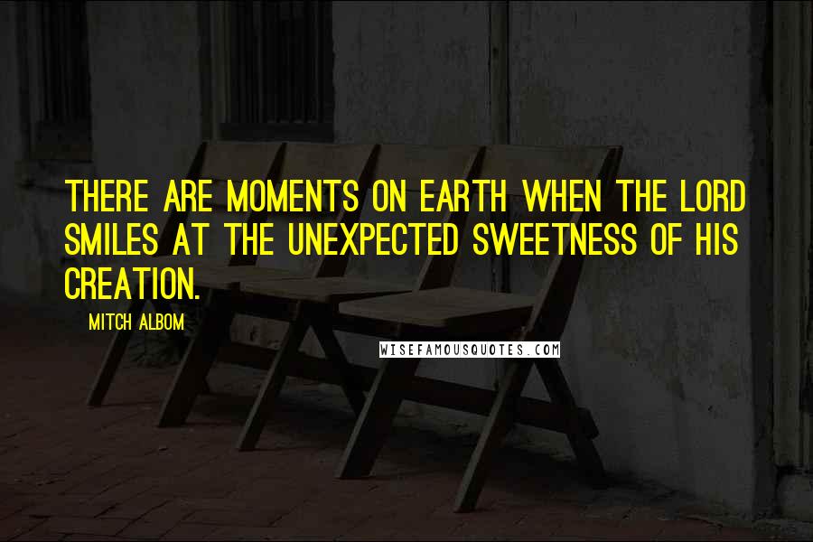 Mitch Albom Quotes: There are moments on earth when the Lord smiles at the unexpected sweetness of His creation.