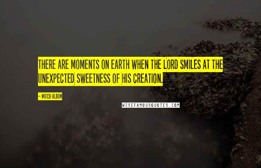 Mitch Albom Quotes: There are moments on earth when the Lord smiles at the unexpected sweetness of His creation.