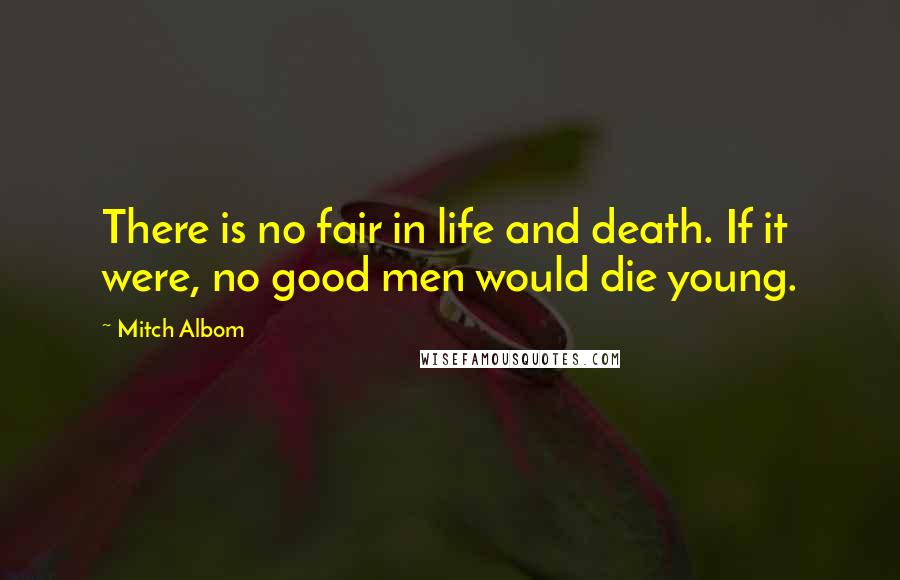 Mitch Albom Quotes: There is no fair in life and death. If it were, no good men would die young.
