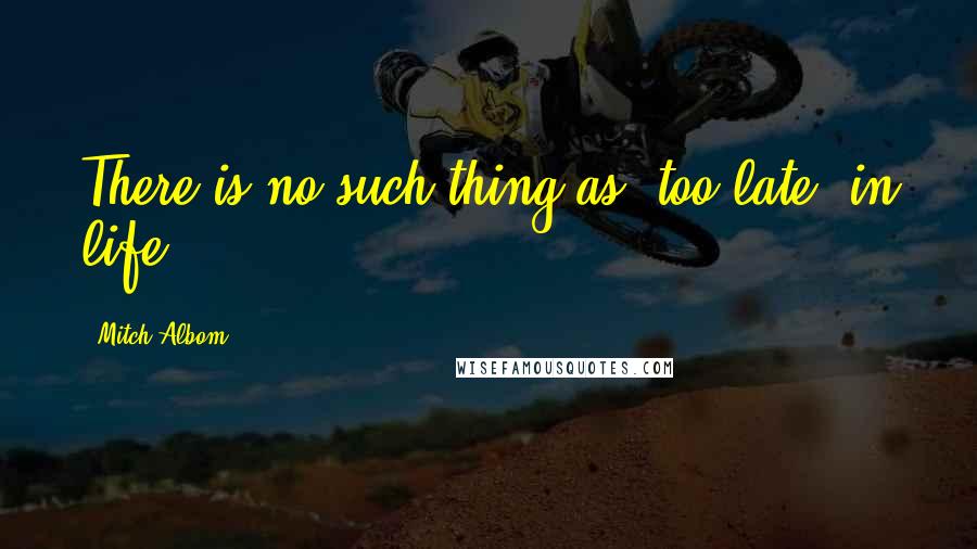 Mitch Albom Quotes: There is no such thing as 'too late' in life.