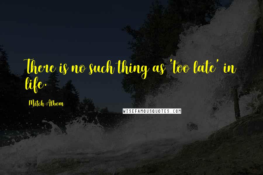 Mitch Albom Quotes: There is no such thing as 'too late' in life.