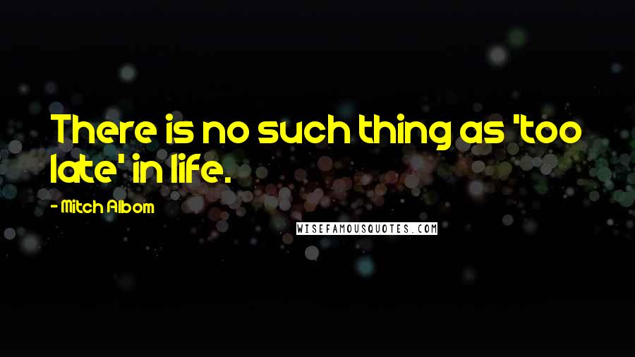 Mitch Albom Quotes: There is no such thing as 'too late' in life.