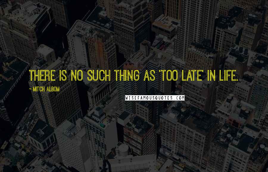 Mitch Albom Quotes: There is no such thing as 'too late' in life.