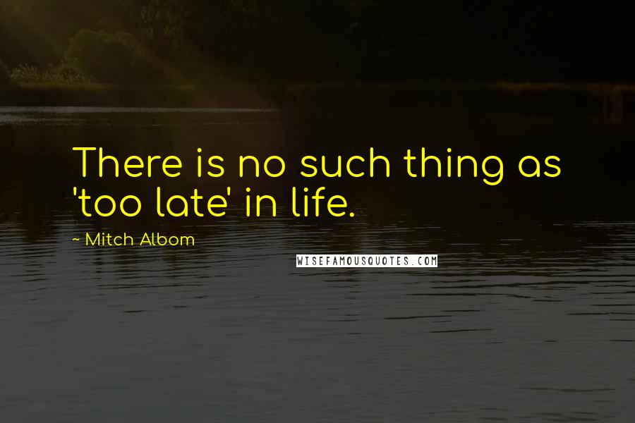 Mitch Albom Quotes: There is no such thing as 'too late' in life.