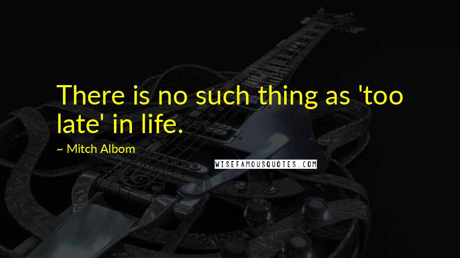 Mitch Albom Quotes: There is no such thing as 'too late' in life.