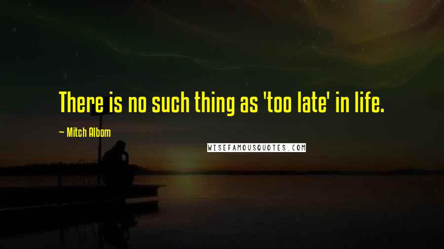 Mitch Albom Quotes: There is no such thing as 'too late' in life.