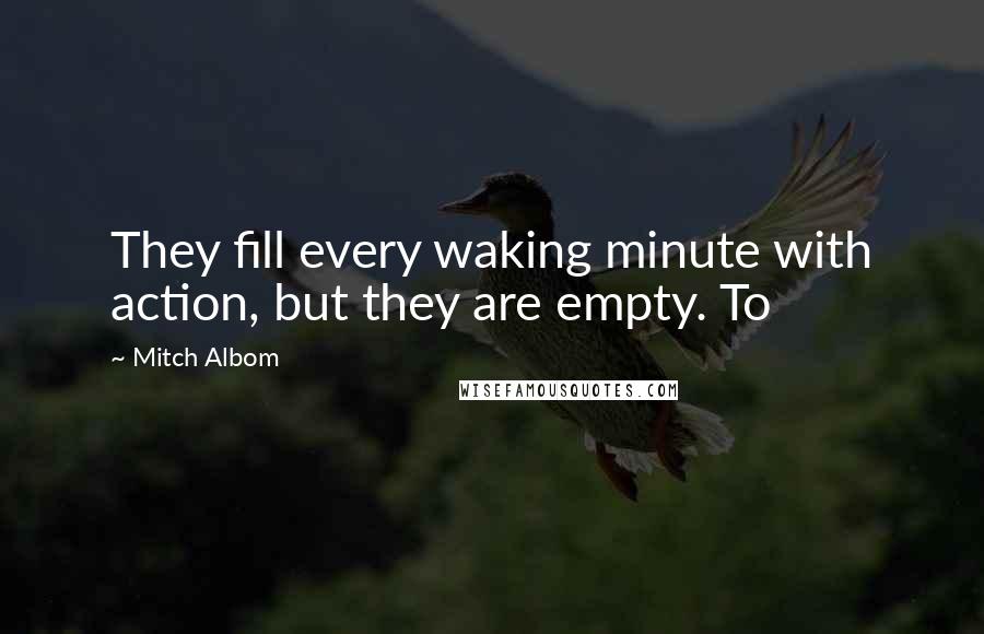 Mitch Albom Quotes: They fill every waking minute with action, but they are empty. To