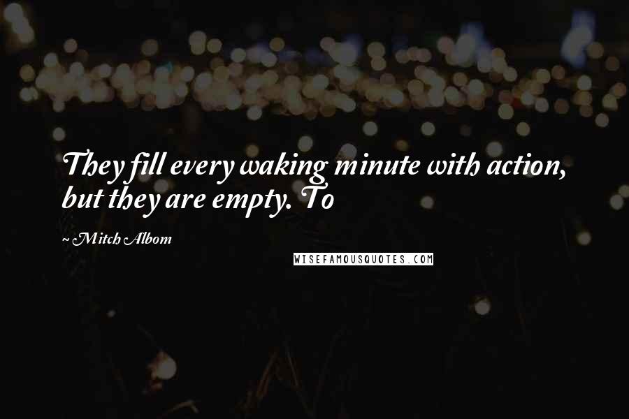 Mitch Albom Quotes: They fill every waking minute with action, but they are empty. To