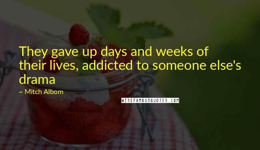 Mitch Albom Quotes: They gave up days and weeks of their lives, addicted to someone else's drama