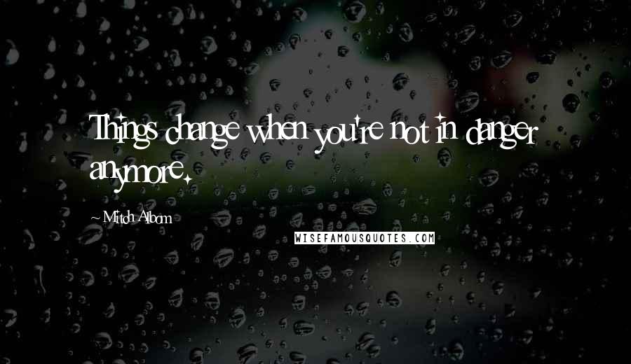 Mitch Albom Quotes: Things change when you're not in danger anymore.