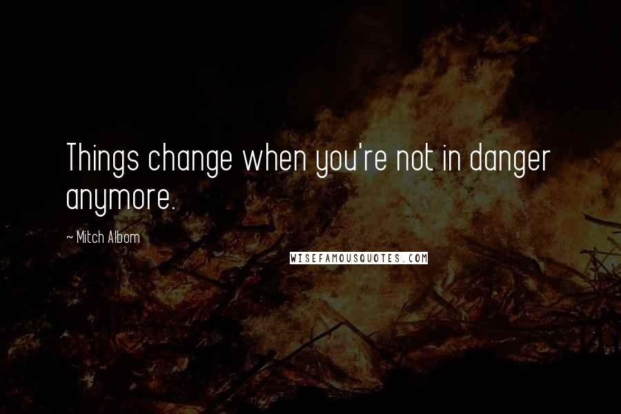 Mitch Albom Quotes: Things change when you're not in danger anymore.