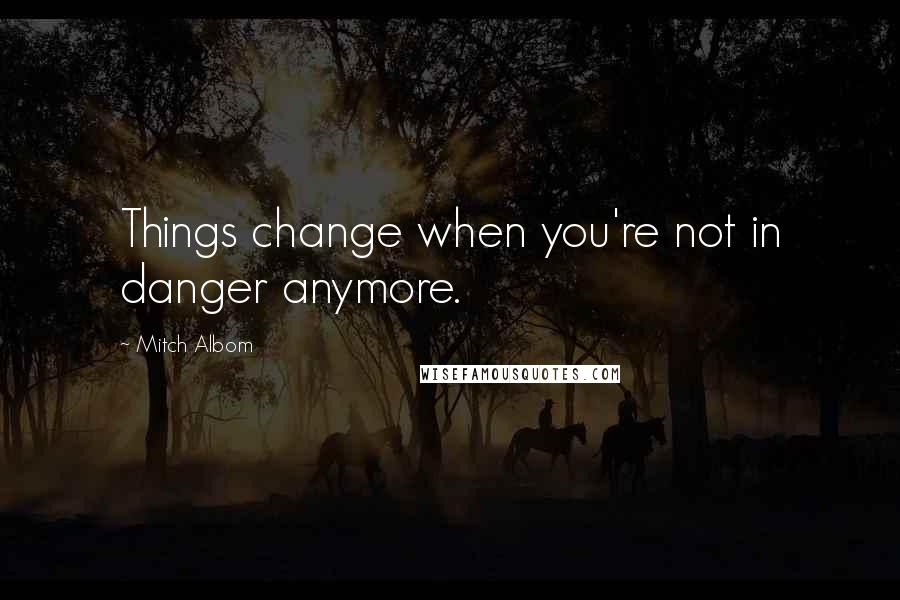 Mitch Albom Quotes: Things change when you're not in danger anymore.