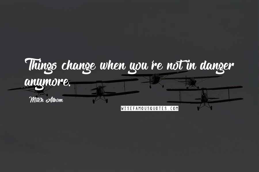 Mitch Albom Quotes: Things change when you're not in danger anymore.