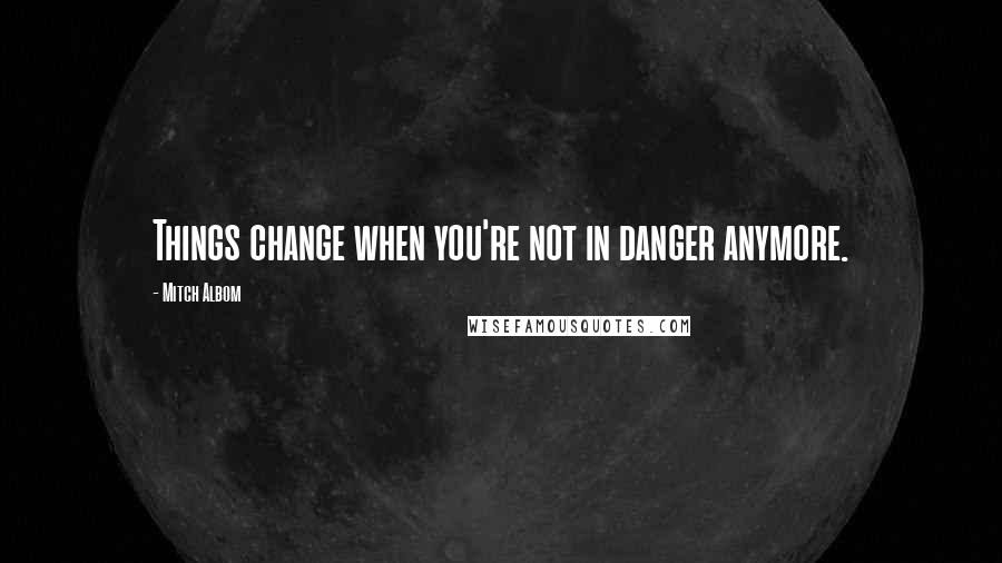 Mitch Albom Quotes: Things change when you're not in danger anymore.