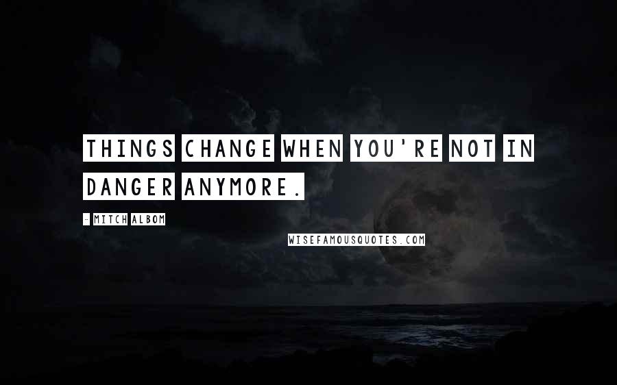 Mitch Albom Quotes: Things change when you're not in danger anymore.