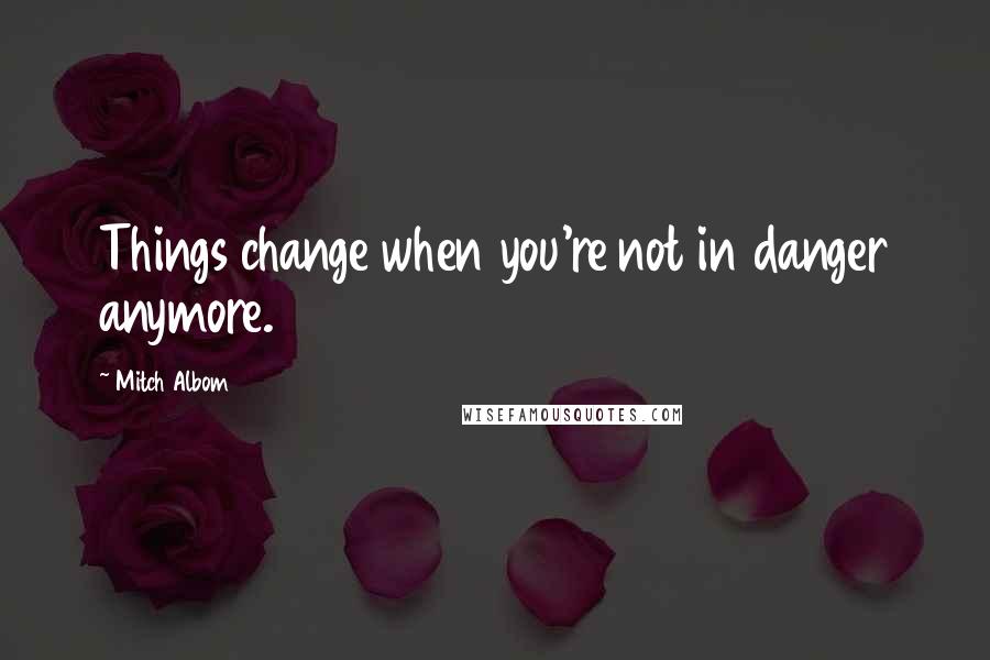 Mitch Albom Quotes: Things change when you're not in danger anymore.