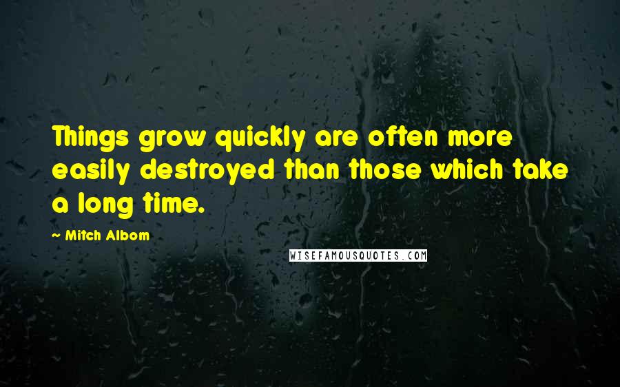 Mitch Albom Quotes: Things grow quickly are often more easily destroyed than those which take a long time.