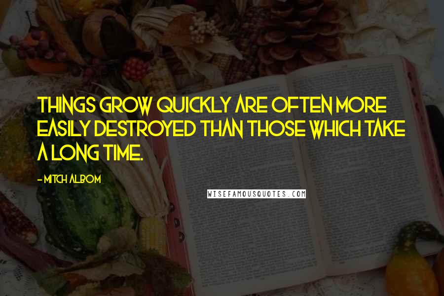 Mitch Albom Quotes: Things grow quickly are often more easily destroyed than those which take a long time.