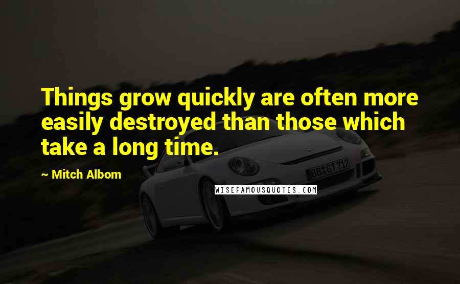 Mitch Albom Quotes: Things grow quickly are often more easily destroyed than those which take a long time.