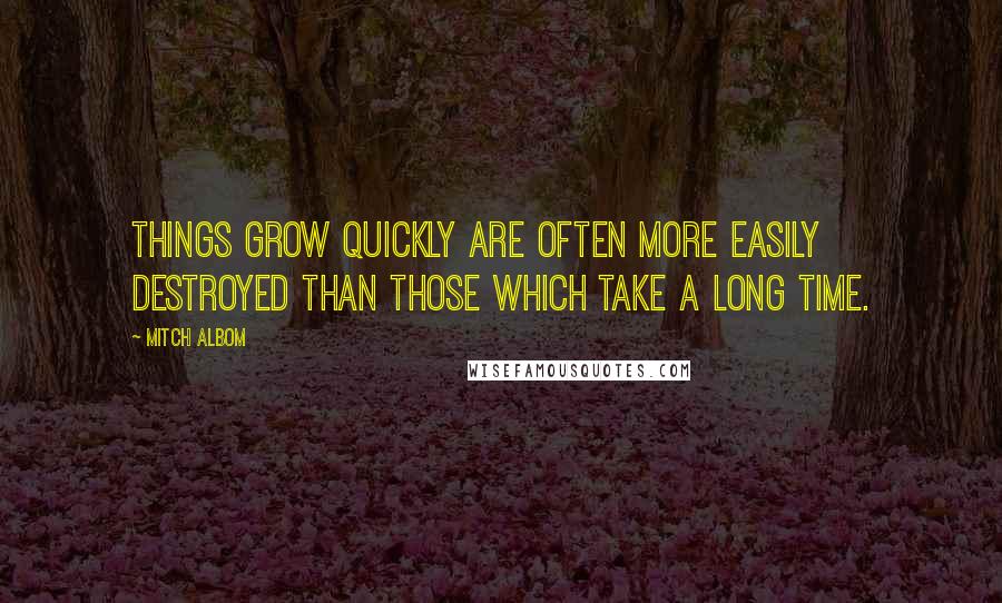 Mitch Albom Quotes: Things grow quickly are often more easily destroyed than those which take a long time.