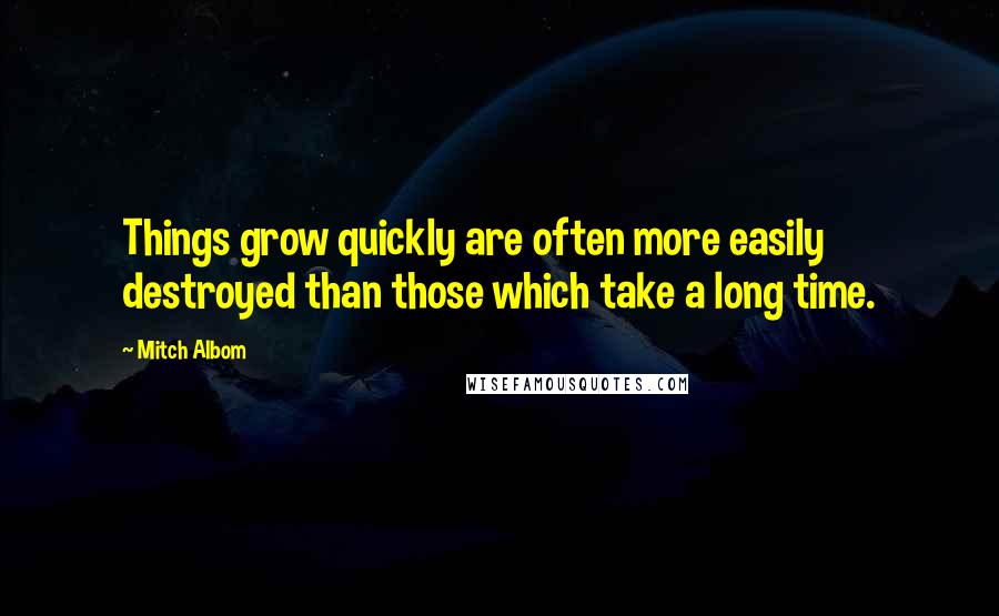 Mitch Albom Quotes: Things grow quickly are often more easily destroyed than those which take a long time.