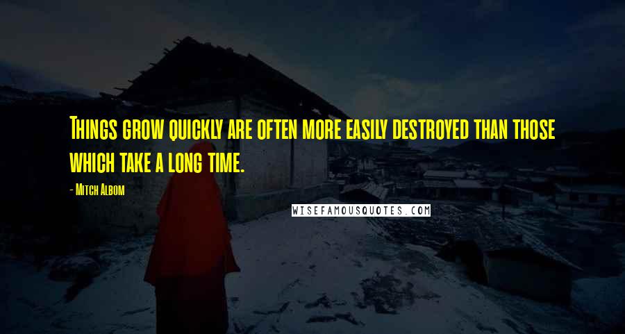 Mitch Albom Quotes: Things grow quickly are often more easily destroyed than those which take a long time.