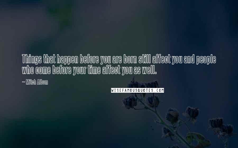 Mitch Albom Quotes: Things that happen before you are born still affect you and people who come before your time affect you as well.