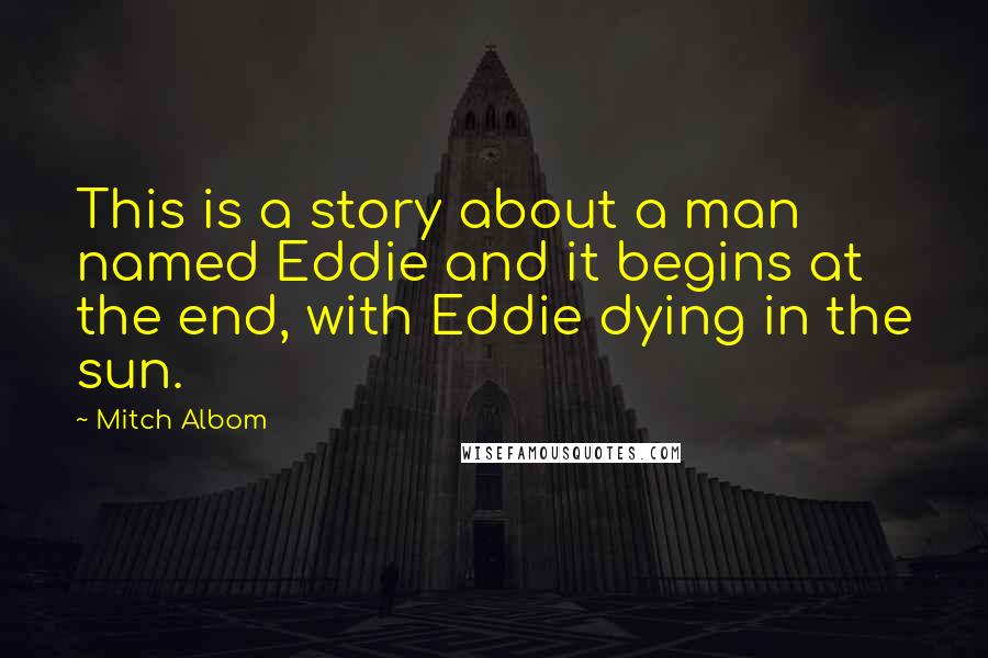 Mitch Albom Quotes: This is a story about a man named Eddie and it begins at the end, with Eddie dying in the sun.