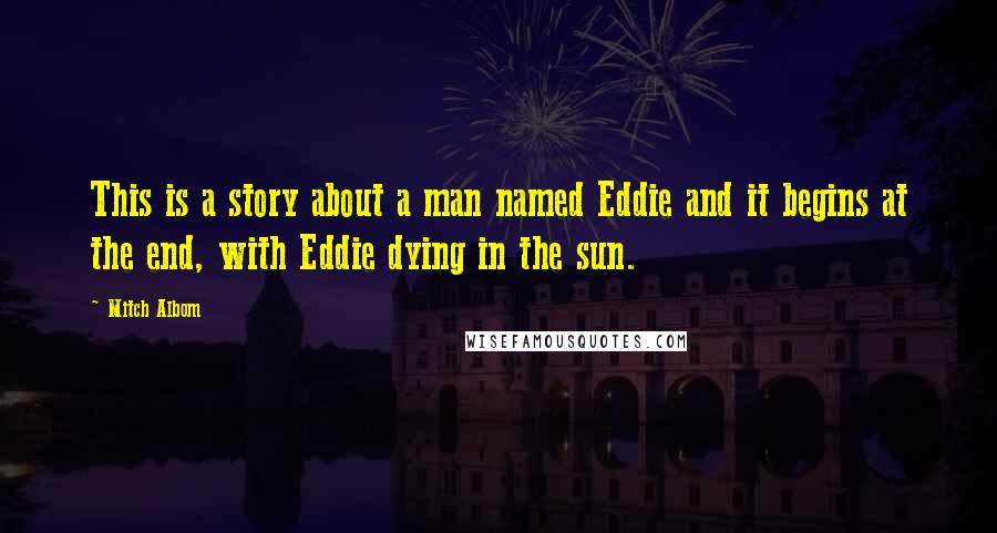 Mitch Albom Quotes: This is a story about a man named Eddie and it begins at the end, with Eddie dying in the sun.