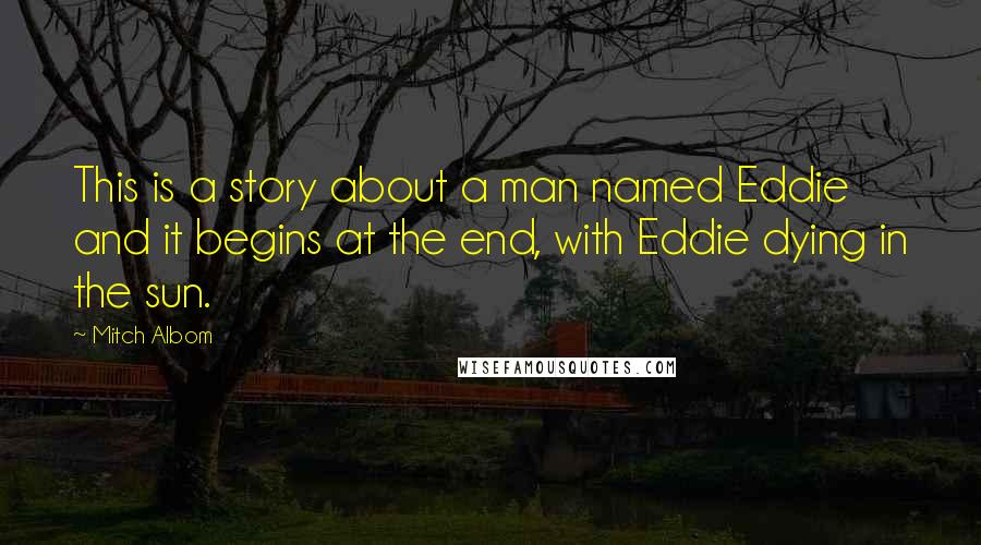 Mitch Albom Quotes: This is a story about a man named Eddie and it begins at the end, with Eddie dying in the sun.