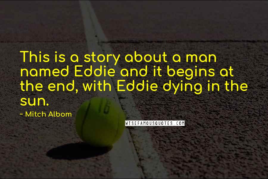 Mitch Albom Quotes: This is a story about a man named Eddie and it begins at the end, with Eddie dying in the sun.