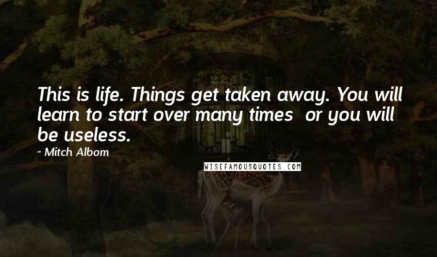 Mitch Albom Quotes: This is life. Things get taken away. You will learn to start over many times or you will be useless.