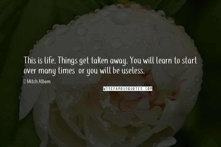 Mitch Albom Quotes: This is life. Things get taken away. You will learn to start over many times  or you will be useless.