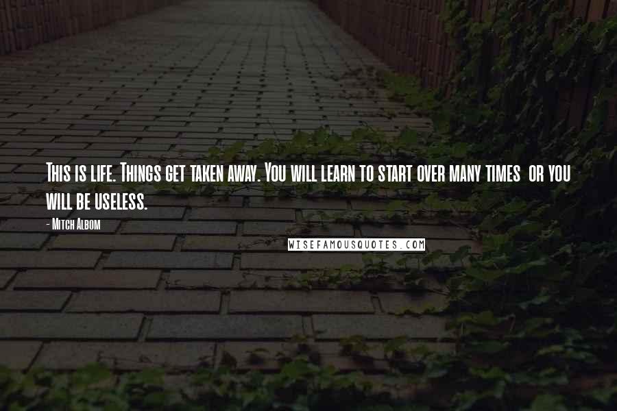 Mitch Albom Quotes: This is life. Things get taken away. You will learn to start over many times  or you will be useless.